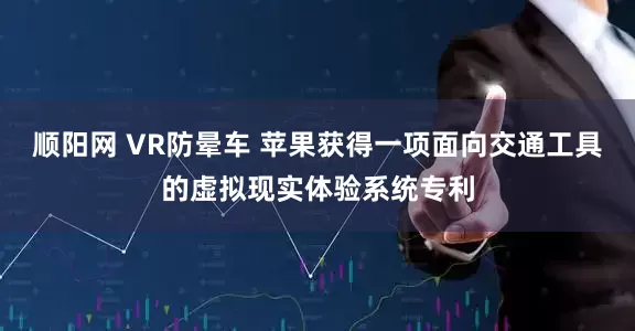 顺阳网 VR防晕车 苹果获得一项面向交通工具的虚拟现实体验系统专利