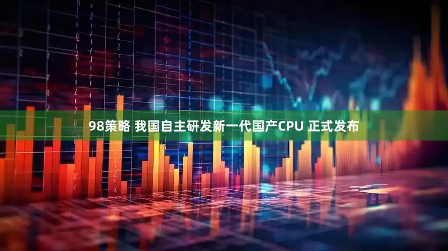 98策略 我国自主研发新一代国产CPU 正式发布