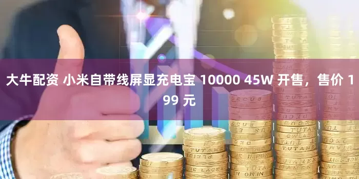 大牛配资 小米自带线屏显充电宝 10000 45W 开售，售价 199 元