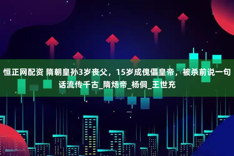 恒正网配资 隋朝皇孙3岁丧父，15岁成傀儡皇帝，被杀前说一句话流传千古_隋炀帝_杨侗_王世充