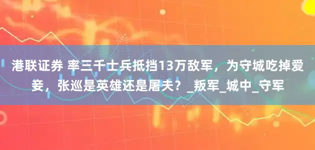港联证券 率三千士兵抵挡13万敌军，为守城吃掉爱妾，张巡是英雄还是屠夫？_叛军_城中_守军
