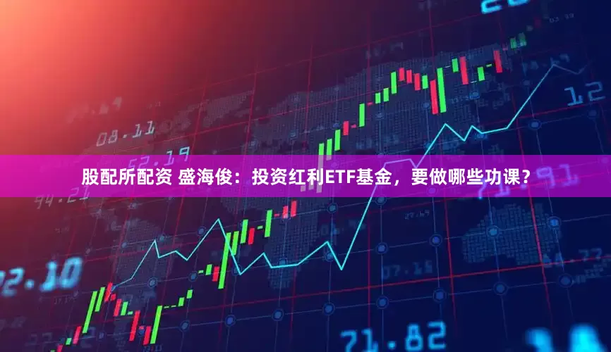股配所配资 盛海俊：投资红利ETF基金，要做哪些功课？