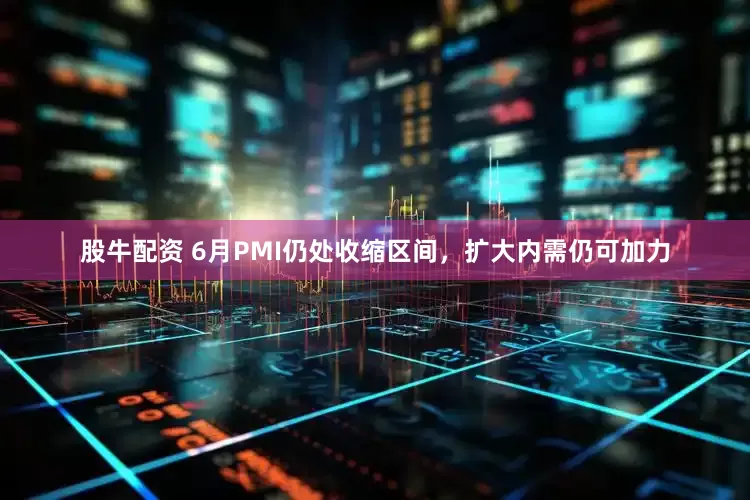 股牛配资 6月PMI仍处收缩区间，扩大内需仍可加力