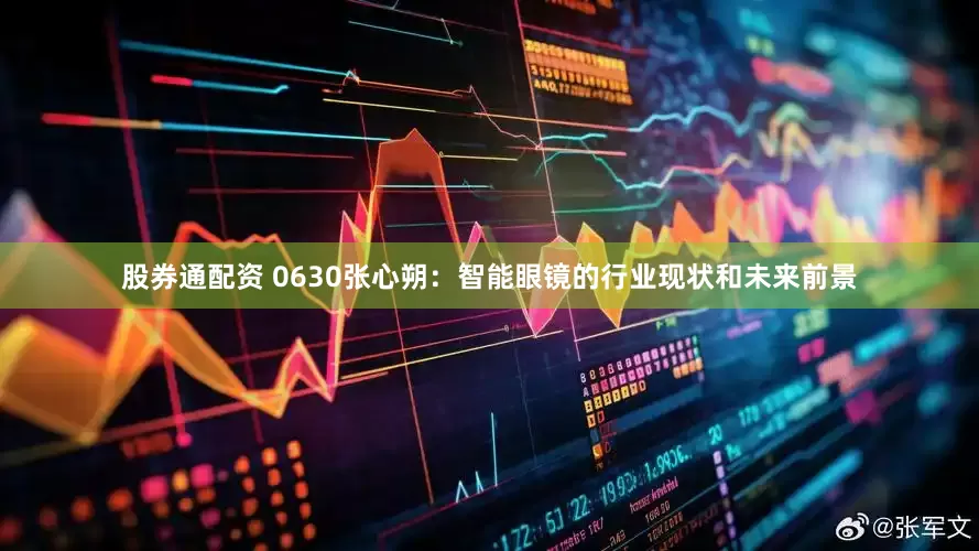 股券通配资 0630张心朔：智能眼镜的行业现状和未来前景