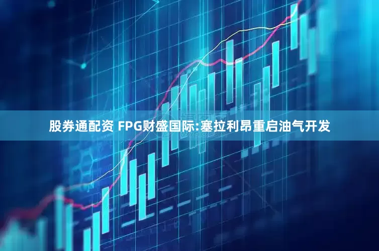 股券通配资 FPG财盛国际:塞拉利昂重启油气开发