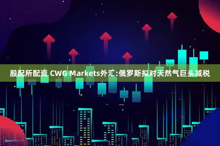股配所配资 CWG Markets外汇:俄罗斯拟对天然气巨头减税