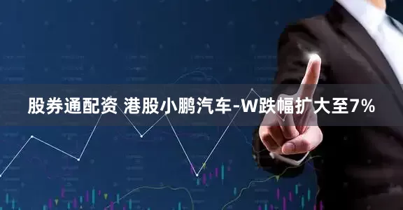 股券通配资 港股小鹏汽车-W跌幅扩大至7%