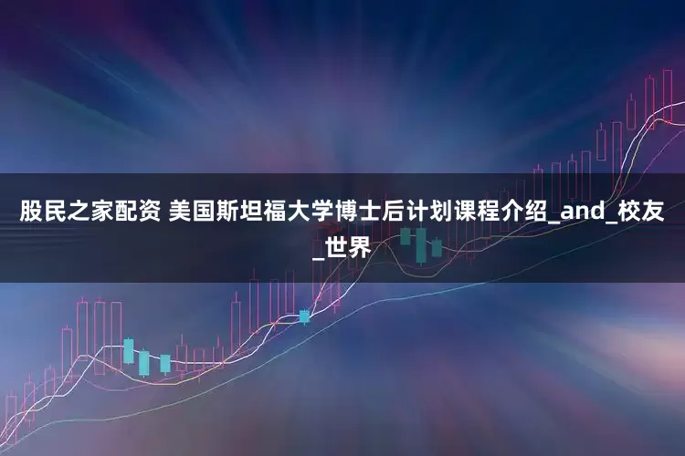 股民之家配资 美国斯坦福大学博士后计划课程介绍_and_校友_世界