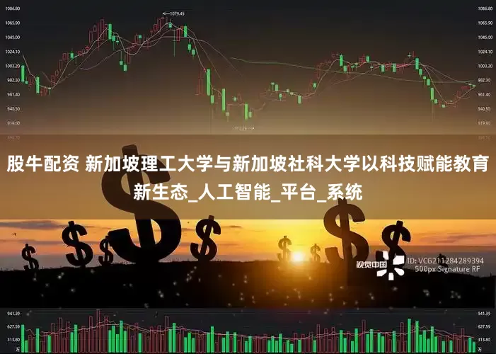 股牛配资 新加坡理工大学与新加坡社科大学以科技赋能教育新生态_人工智能_平台_系统