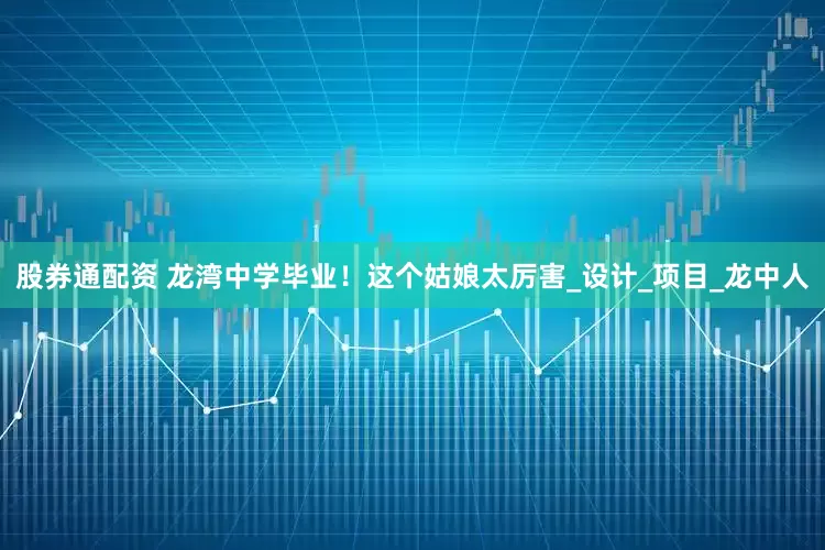 股券通配资 龙湾中学毕业！这个姑娘太厉害_设计_项目_龙中人