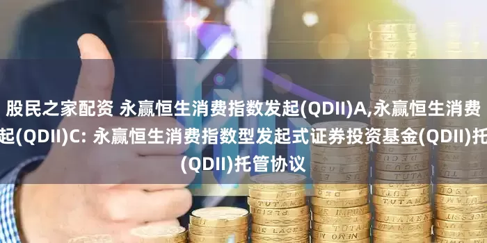 股民之家配资 永赢恒生消费指数发起(QDII)A,永赢恒生消费指数发起(QDII)C: 永赢恒生消费指数型发起式证券投资基金(QDII)托管协议