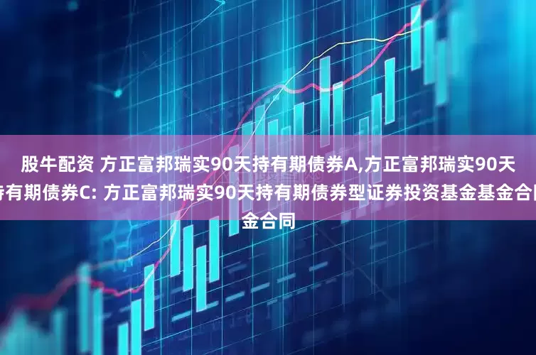 股牛配资 方正富邦瑞实90天持有期债券A,方正富邦瑞实90天持有期债券C: 方正富邦瑞实90天持有期债券型证券投资基金基金合同