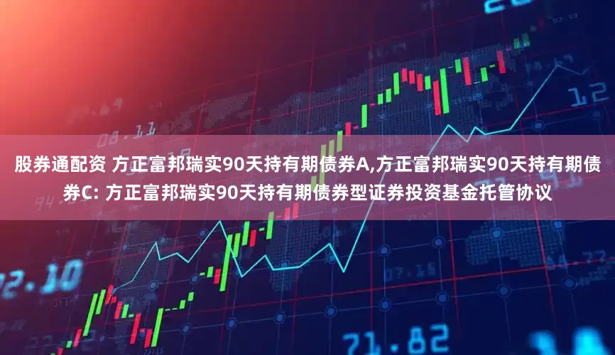 股券通配资 方正富邦瑞实90天持有期债券A,方正富邦瑞实90天持有期债券C: 方正富邦瑞实90天持有期债券型证券投资基金托管协议
