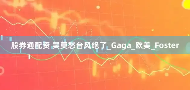 股券通配资 吴莫愁台风绝了_Gaga_欧美_Foster