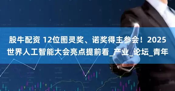 股牛配资 12位图灵奖、诺奖得主参会！2025世界人工智能大会亮点提前看_产业_论坛_青年
