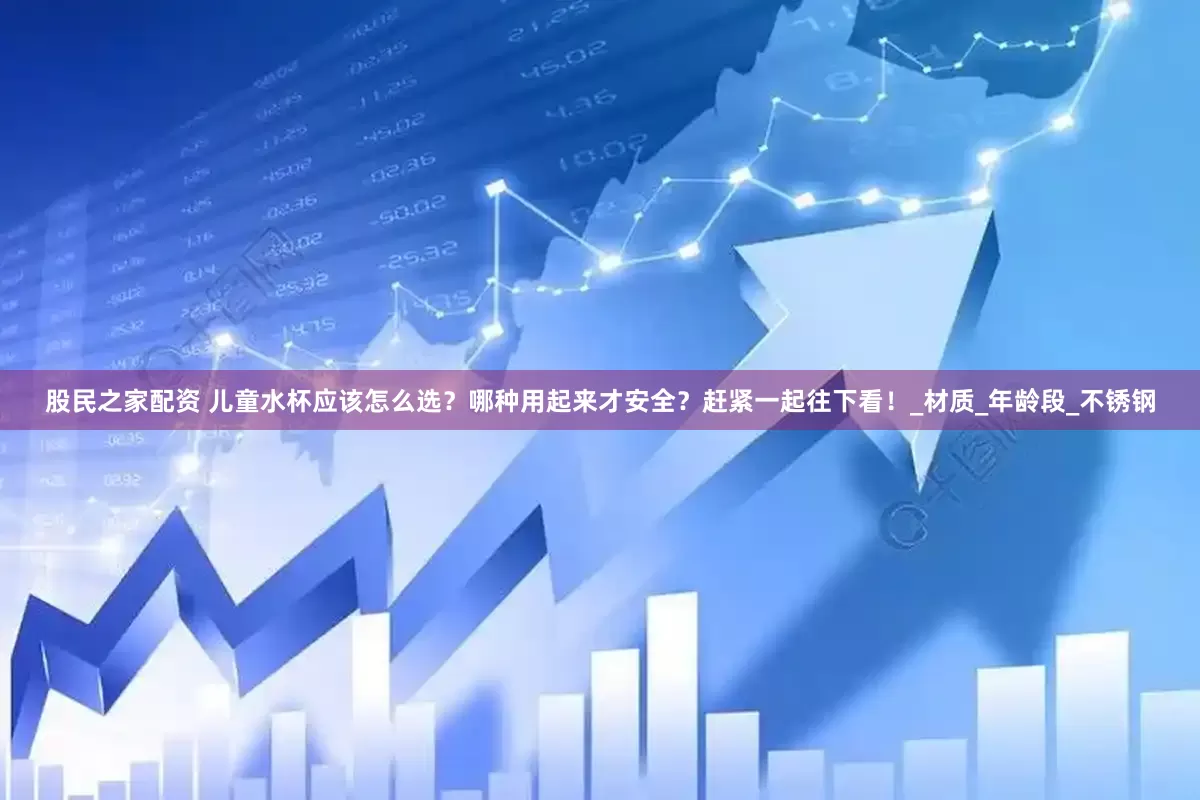 股民之家配资 儿童水杯应该怎么选？哪种用起来才安全？赶紧一起往下看！_材质_年龄段_不锈钢