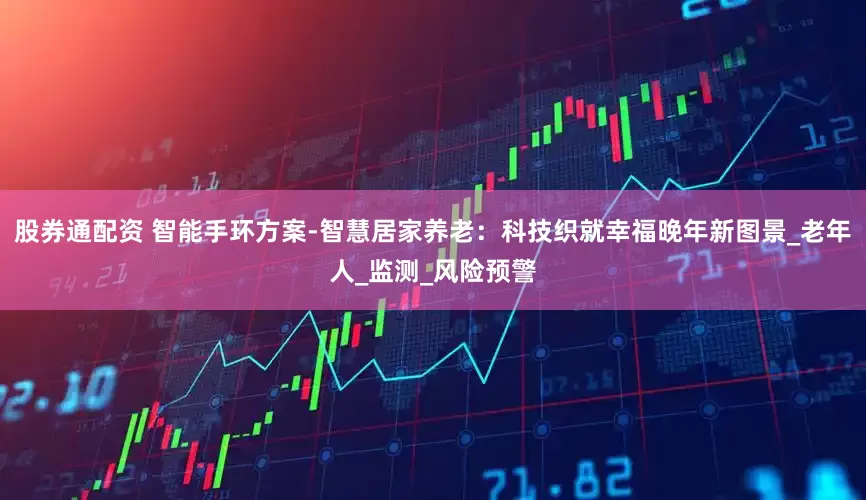 股券通配资 智能手环方案-智慧居家养老：科技织就幸福晚年新图景_老年人_监测_风险预警