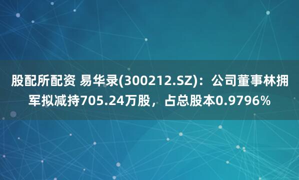 股配所配资 易华录(300212.SZ)：公司董事林拥军拟减持705.24万股，占总股本0.9796%