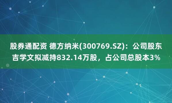 股券通配资 德方纳米(300769.SZ)：公司股东吉学文拟减持832.14万股，占公司总股本3%