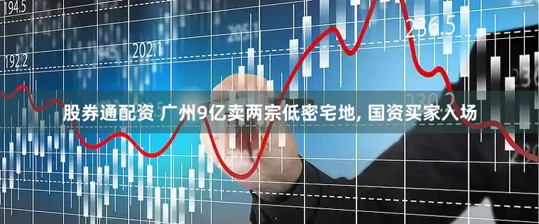 股券通配资 广州9亿卖两宗低密宅地, 国资买家入场