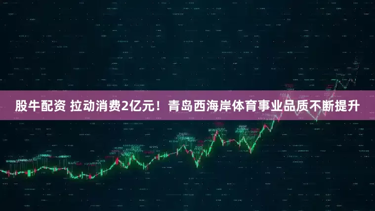 股牛配资 拉动消费2亿元！青岛西海岸体育事业品质不断提升