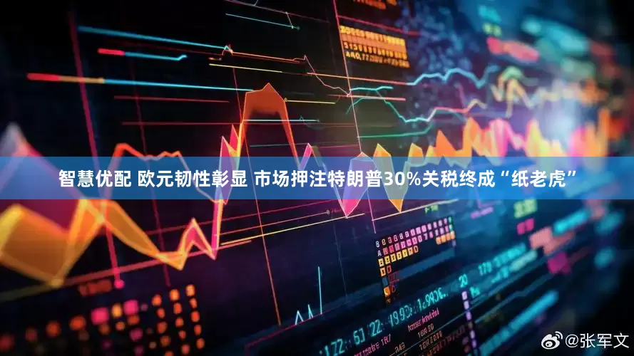 智慧优配 欧元韧性彰显 市场押注特朗普30%关税终成“纸老虎”