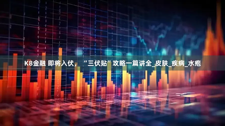 K8金融 即将入伏， “三伏贴”攻略一篇讲全_皮肤_疾病_水疱
