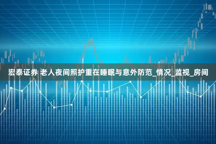 宏泰证券 老人夜间照护重在睡眠与意外防范_情况_监视_房间