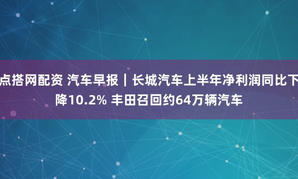 点搭网配资 汽车早报｜长城汽车上半年净利润同比下降10.2% 丰田召回约64万辆汽车
