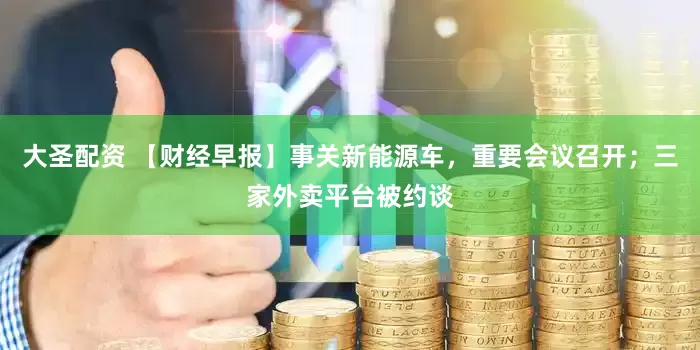 大圣配资 【财经早报】事关新能源车，重要会议召开；三家外卖平台被约谈