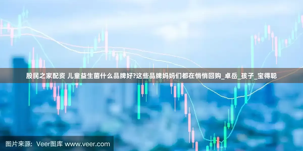 股民之家配资 儿童益生菌什么品牌好?这些品牌妈妈们都在悄悄回购_卓岳_孩子_宝得聪