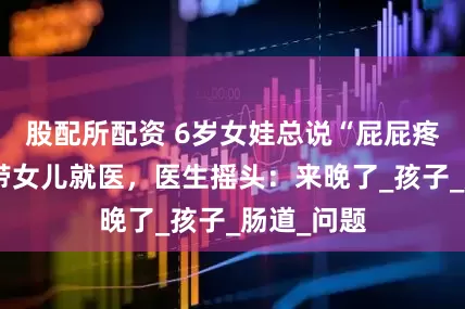 股配所配资 6岁女娃总说“屁屁疼”，宝妈带女儿就医，医生摇头：来晚了_孩子_肠道_问题