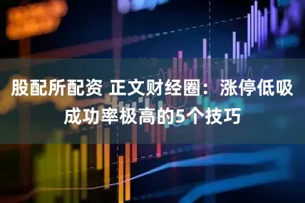 股配所配资 正文财经圈：涨停低吸成功率极高的5个技巧
