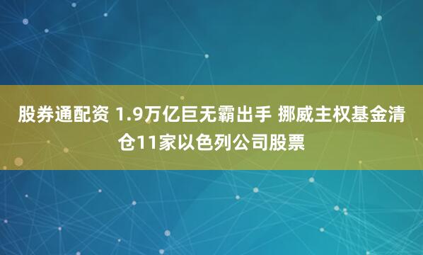 股券通配资 1.9万亿巨无霸出手 挪威主权基金清仓11家以色列公司股票