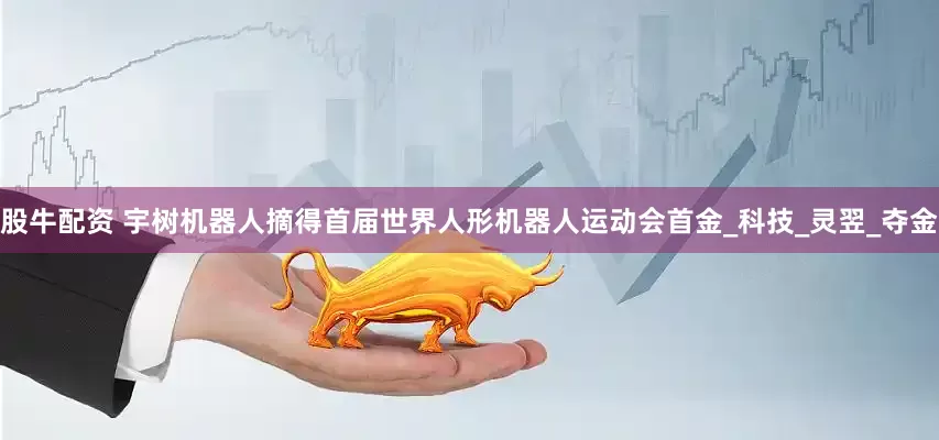 股牛配资 宇树机器人摘得首届世界人形机器人运动会首金_科技_灵翌_夺金
