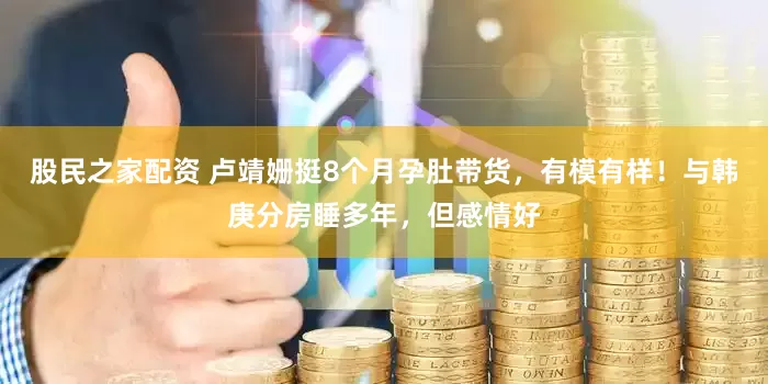 股民之家配资 卢靖姗挺8个月孕肚带货，有模有样！与韩庚分房睡多年，但感情好