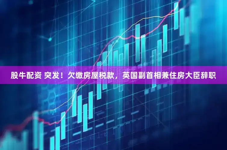 股牛配资 突发！欠缴房屋税款，英国副首相兼住房大臣辞职