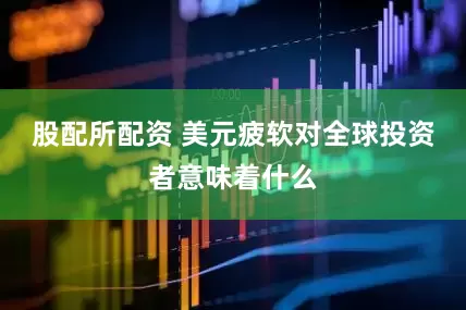 股配所配资 美元疲软对全球投资者意味着什么