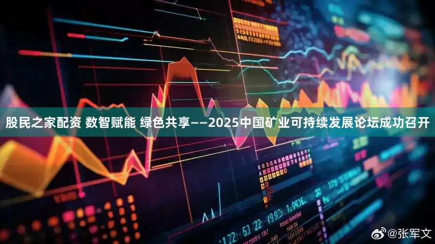 股民之家配资 数智赋能 绿色共享——2025中国矿业可持续发展论坛成功召开