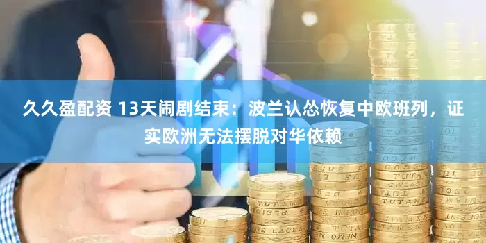 久久盈配资 13天闹剧结束：波兰认怂恢复中欧班列，证实欧洲无法摆脱对华依赖
