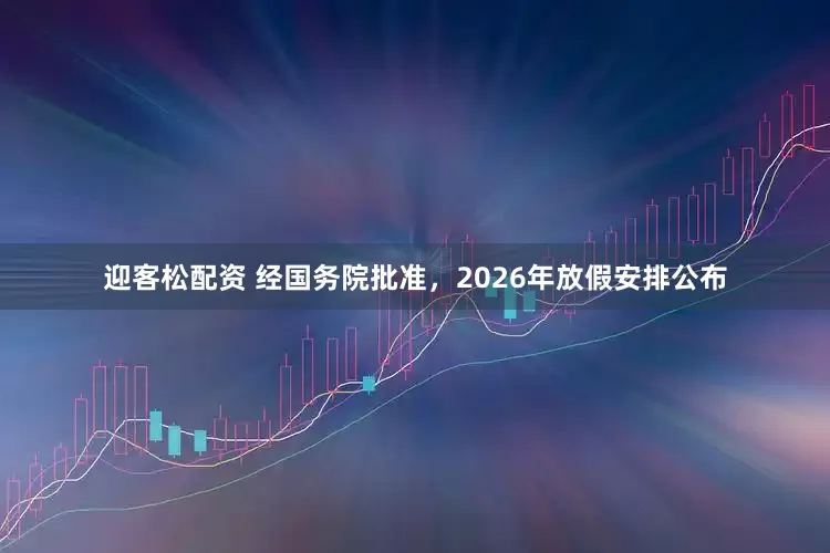 迎客松配资 经国务院批准，2026年放假安排公布