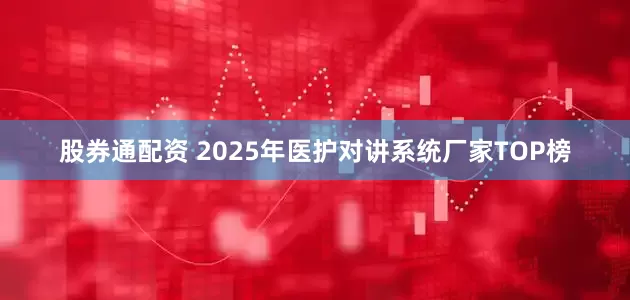 股券通配资 2025年医护对讲系统厂家TOP榜