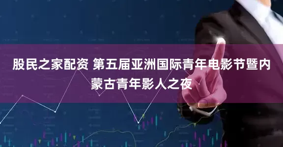 股民之家配资 第五届亚洲国际青年电影节暨内蒙古青年影人之夜