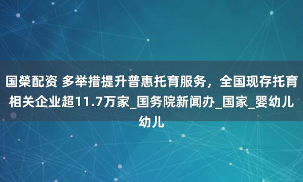 国榮配资 多举措提升普惠托育服务，全国现存托育相关企业超11.7万家_国务院新闻办_国家_婴幼儿
