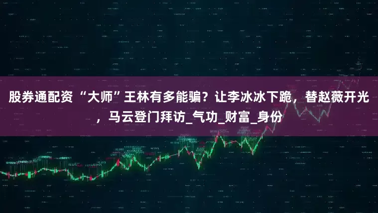 股券通配资 “大师”王林有多能骗？让李冰冰下跪，替赵薇开光，马云登门拜访_气功_财富_身份