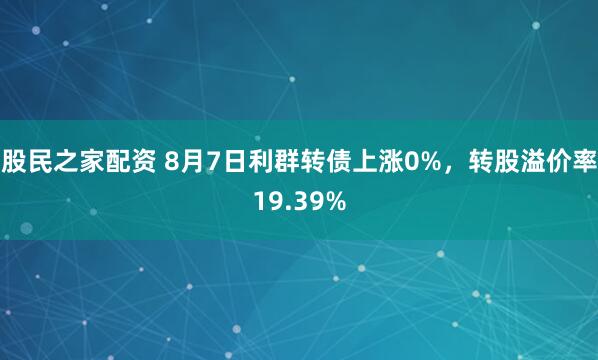 股民之家配资 8月7日利群转债上涨0%，转股溢价率19.39%