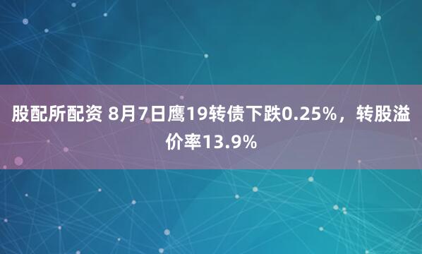 股配所配资 8月7日鹰19转债下跌0.25%，转股溢价率13.9%