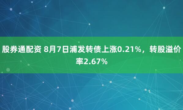 股券通配资 8月7日浦发转债上涨0.21%，转股溢价率2.67%