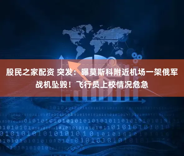 股民之家配资 突发：曝莫斯科附近机场一架俄军战机坠毁！飞行员上校情况危急