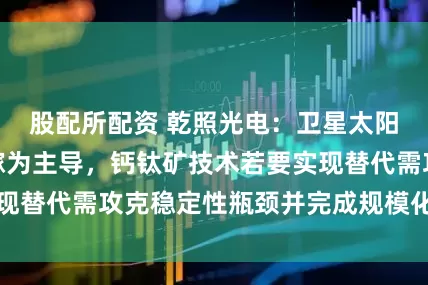 股配所配资 乾照光电：卫星太阳能电池以砷化镓为主导，钙钛矿技术若要实现替代需攻克稳定性瓶颈并完成规模化应用验证